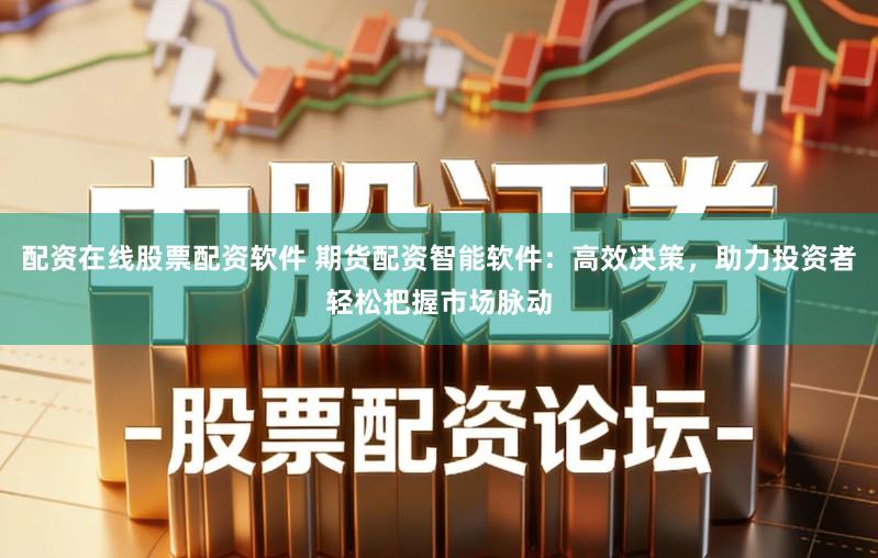 配资在线股票配资软件 期货配资智能软件：高效决策，助力投资者轻松把握市场脉动