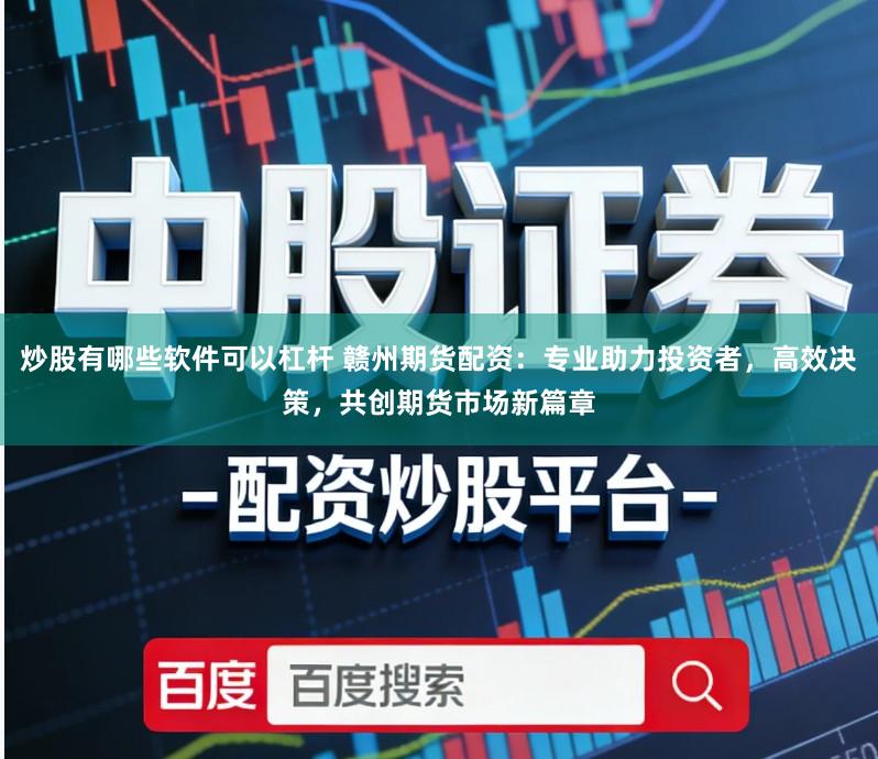 炒股有哪些软件可以杠杆 赣州期货配资：专业助力投资者，高效决策，共创期货市场新篇章