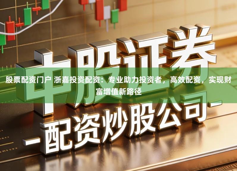 股票配资门户 浙嘉投资配资：专业助力投资者，高效配资，实现财富增值新路径