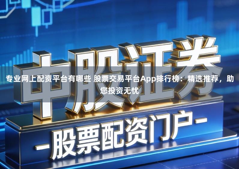 专业网上配资平台有哪些 股票交易平台App排行榜：精选推荐，助您投资无忧