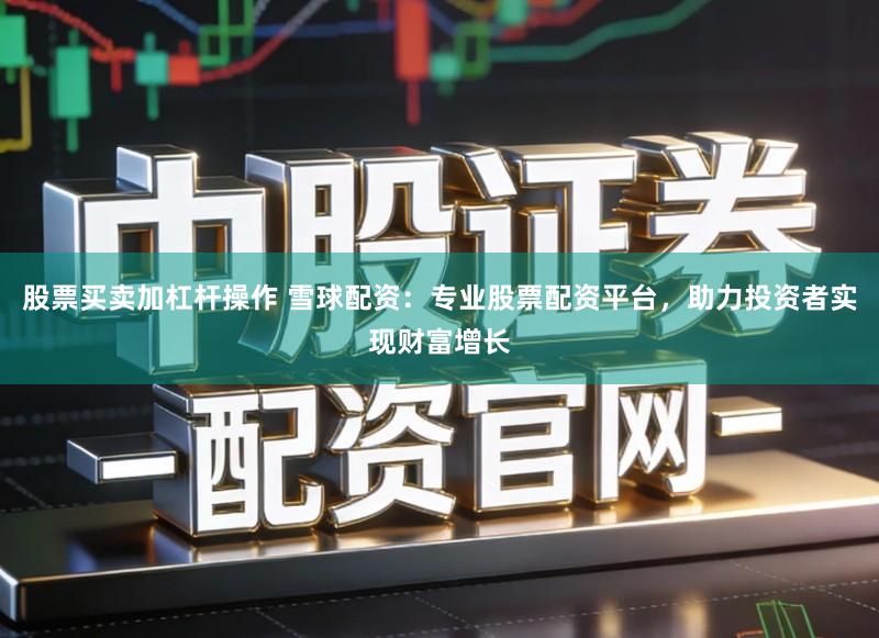 股票买卖加杠杆操作 雪球配资：专业股票配资平台，助力投资者实现财富增长