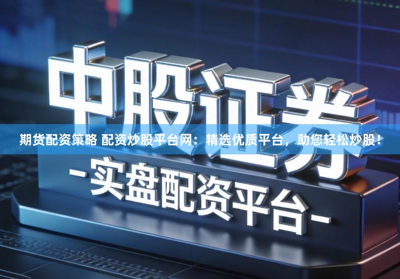 期货配资策略 配资炒股平台网:精选优质平台,助您轻松炒股!