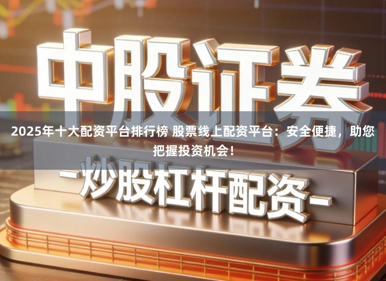 2025年十大配资平台排行榜 股票线上配资平台：安全便捷，助您把握投资机会！