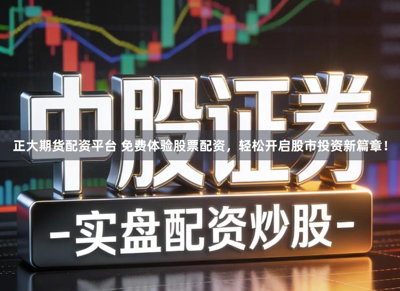 正大期货配资平台 免费体验股票配资，轻松开启股市投资新篇章！