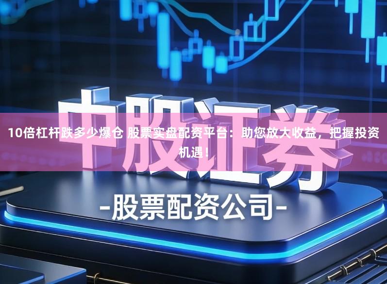 10倍杠杆跌多少爆仓 股票实盘配资平台：助您放大收益，把握投资机遇！