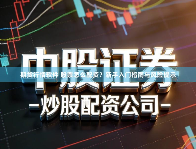 期货行情软件 股票怎么配资？新手入门指南与风险提示