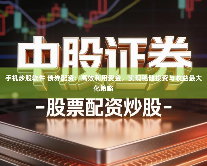 手机炒股软件 债券配资：高效利用资金，实现稳健投资与收益最大化策略
