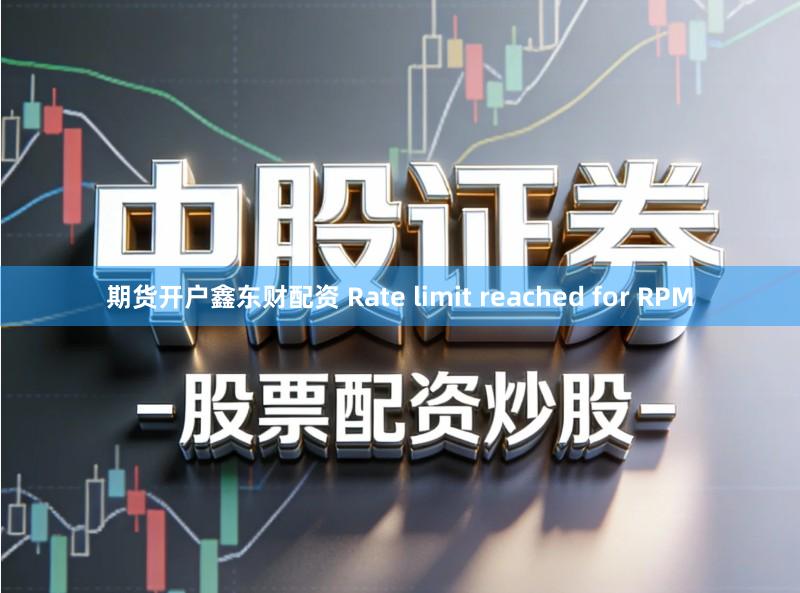 期货开户鑫东财配资 Rate limit reached for RPM
