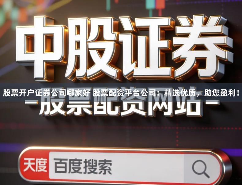股票开户证券公司哪家好 股票配资平台公司：精选优质，助您盈利！