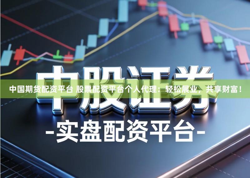 中国期货配资平台 股票配资平台个人代理：轻松展业，共享财富！