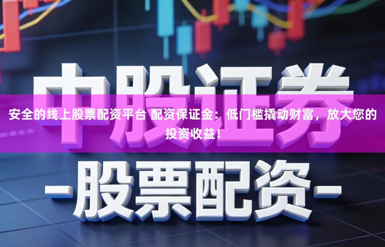 安全的线上股票配资平台 配资保证金：低门槛撬动财富，放大您的投资收益！