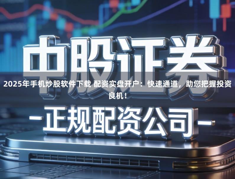 2025年手机炒股软件下载 配资实盘开户：快速通道，助您把握投资良机！