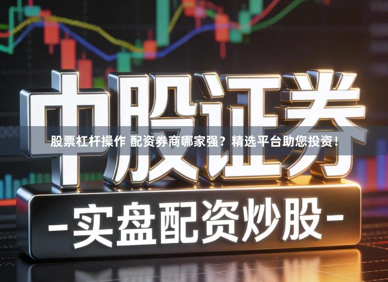 股票杠杆操作 配资券商哪家强？精选平台助您投资！