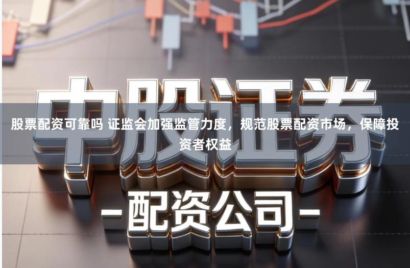 股票配资可靠吗 证监会加强监管力度,规范股票配资市场,保障投资者权益