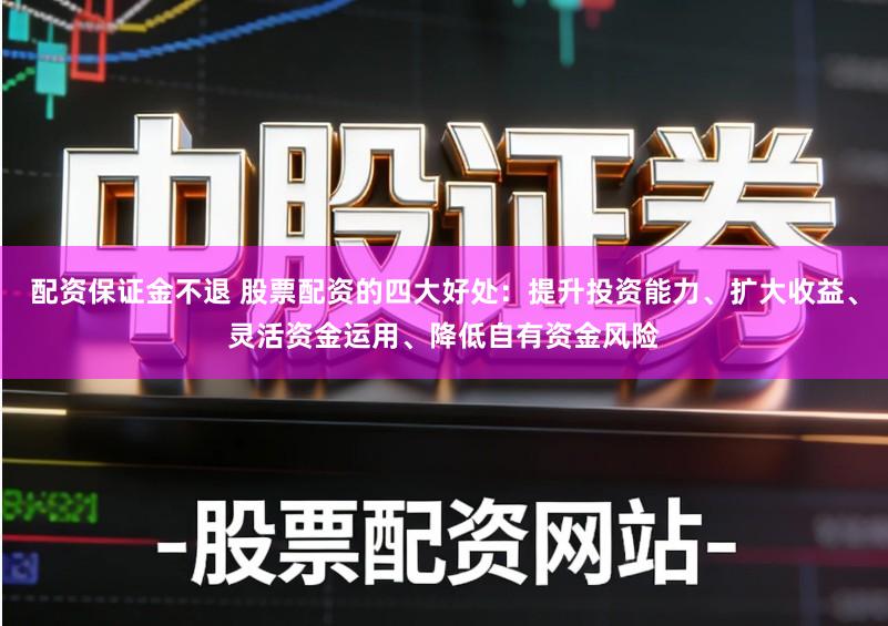 配资保证金不退 股票配资的四大好处：提升投资能力、扩大收益、灵活资金运用、降低自有资金风险