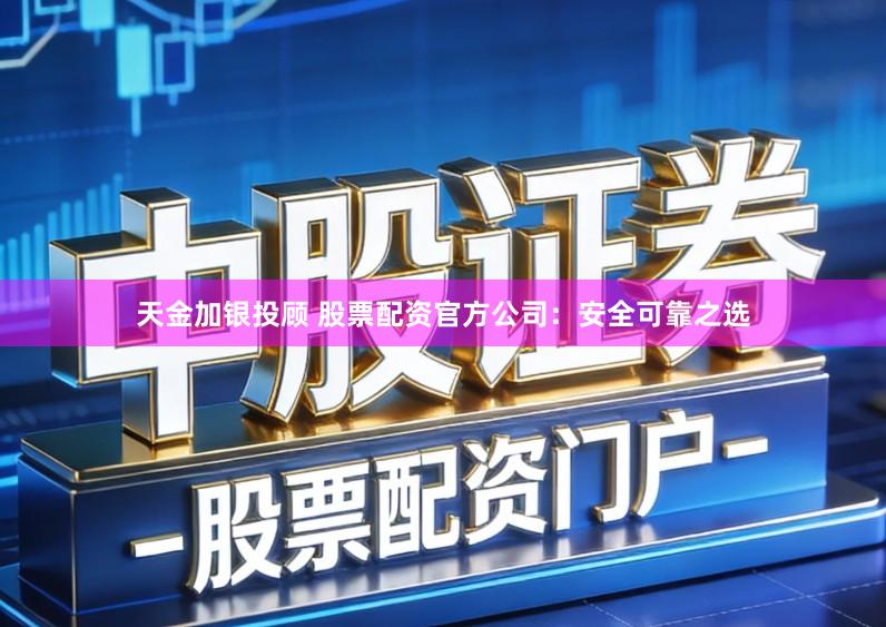 天金加银投顾 股票配资官方公司：安全可靠之选