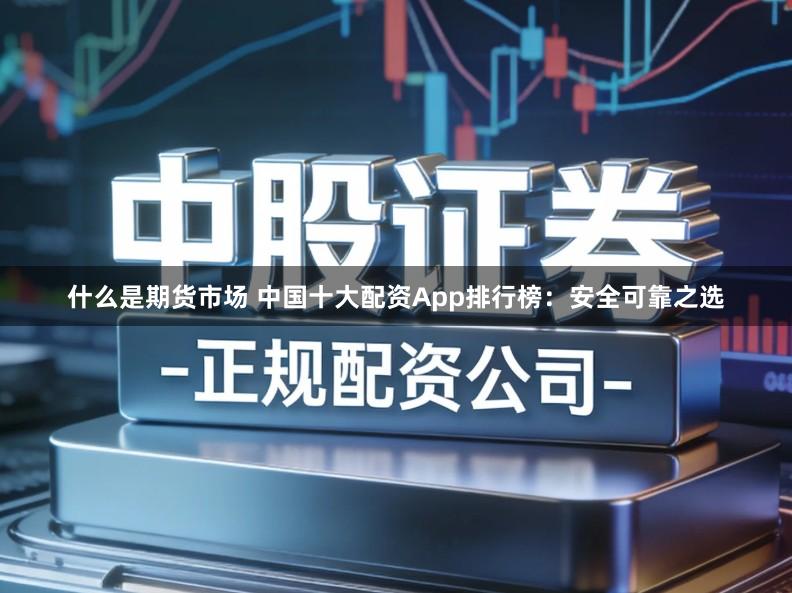 什么是期货市场 中国十大配资App排行榜：安全可靠之选