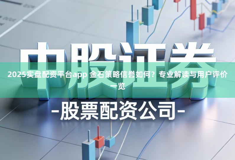 2025实盘配资平台app 金石策略信誉如何？专业解读与用户评价一览