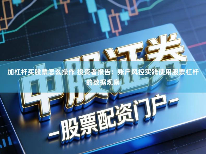 加杠杆买股票怎么操作 投资者报告：账户风控实践使用股票杠杆的数据观察