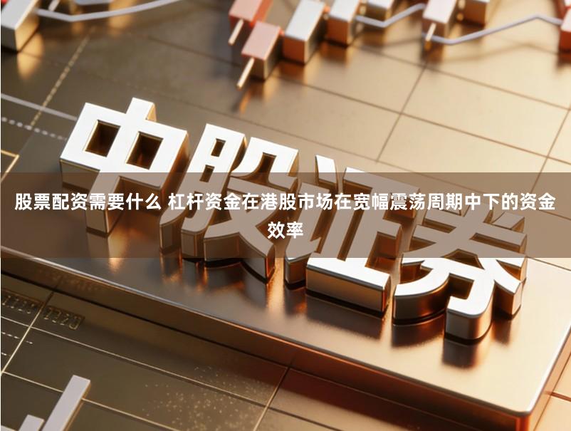 股票配资需要什么 杠杆资金在港股市场在宽幅震荡周期中下的资金效率