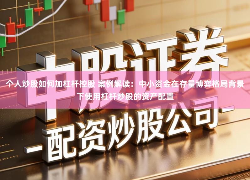 个人炒股如何加杠杆控股 案例解读：中小资金在存量博弈格局背景下使用杠杆炒股的资产配置