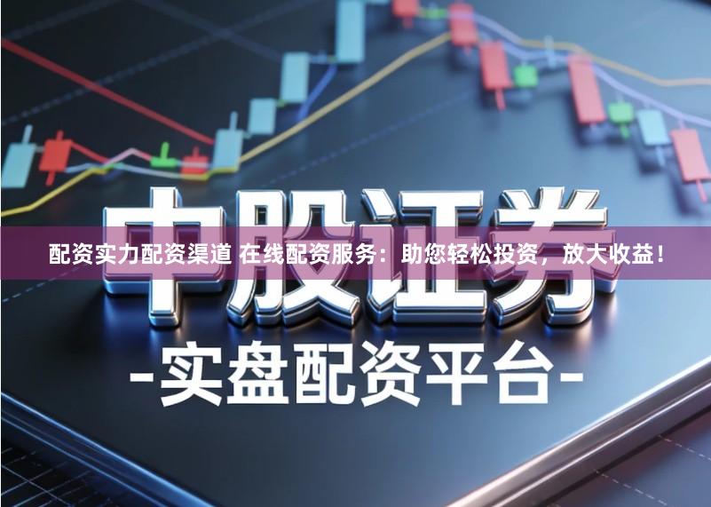 配资实力配资渠道 在线配资服务：助您轻松投资，放大收益！