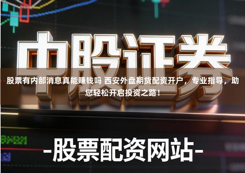 股票有内部消息真能赚钱吗 西安外盘期货配资开户，专业指导，助您轻松开启投资之路！