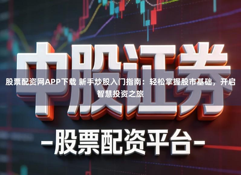 股票配资网APP下载 新手炒股入门指南：轻松掌握股市基础，开启智慧投资之旅