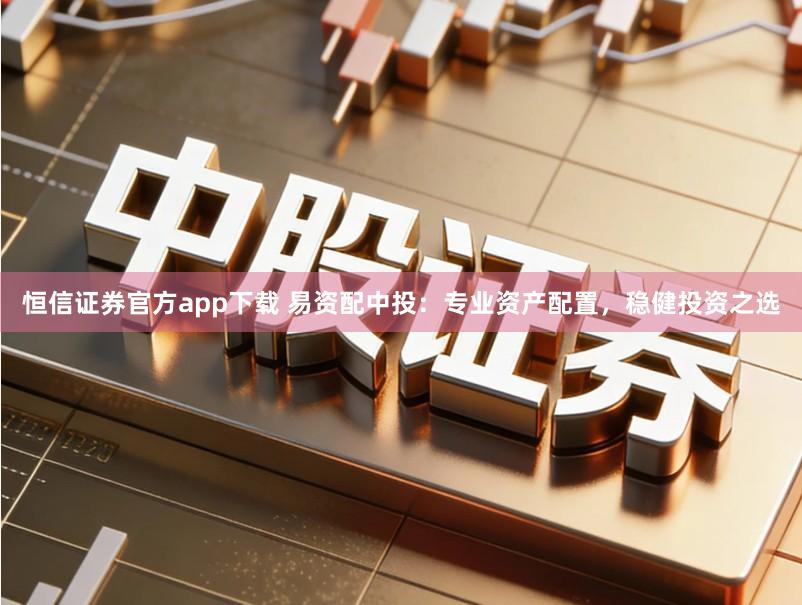 恒信证券官方app下载 易资配中投：专业资产配置，稳健投资之选