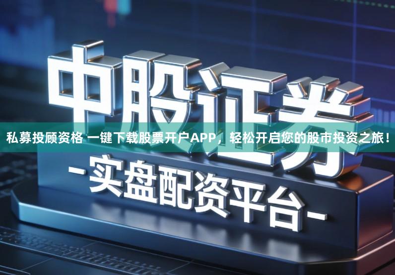 私募投顾资格 一键下载股票开户APP，轻松开启您的股市投资之旅！