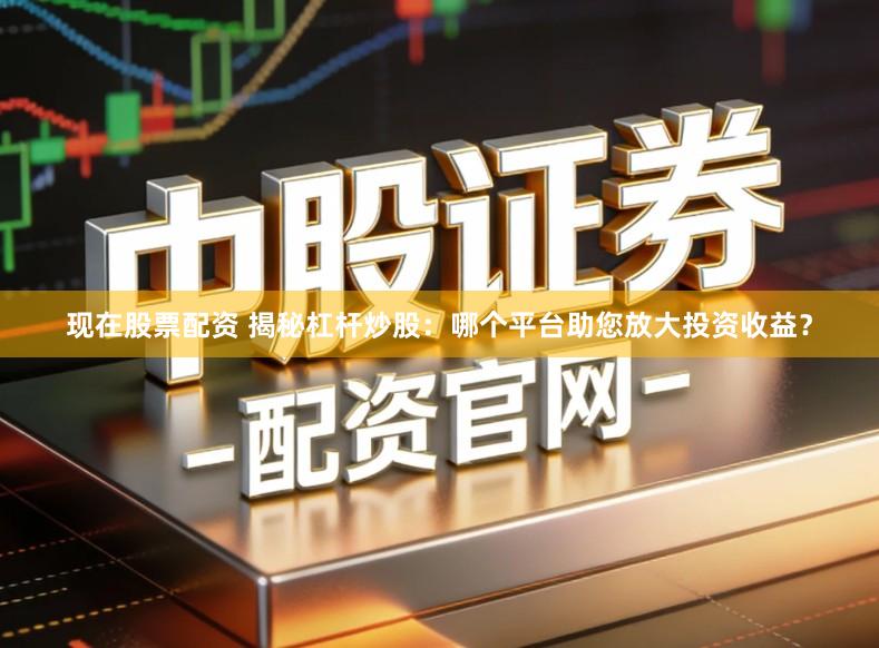 现在股票配资 揭秘杠杆炒股：哪个平台助您放大投资收益？