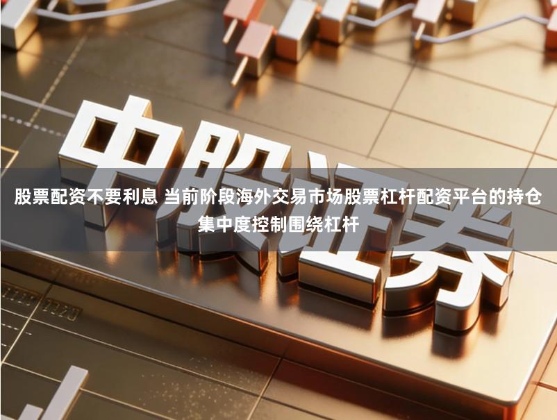股票配资不要利息 当前阶段海外交易市场股票杠杆配资平台的持仓集中度控制围绕杠杆