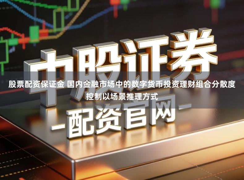 股票配资保证金 国内金融市场中的数字货币投资理财组合分散度控制以场景推理方式
