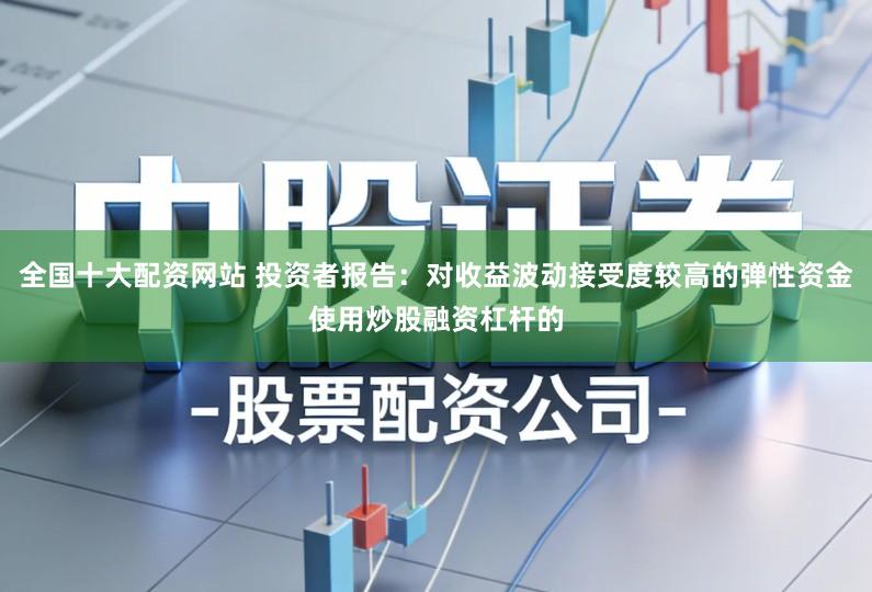 全国十大配资网站 投资者报告：对收益波动接受度较高的弹性资金使用炒股融资杠杆的