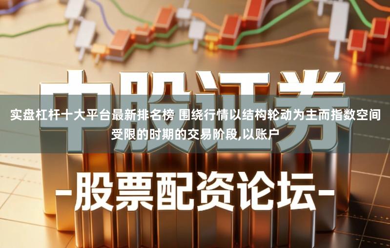 实盘杠杆十大平台最新排名榜 围绕行情以结构轮动为主而指数空间受限的时期的交易阶段,以账户