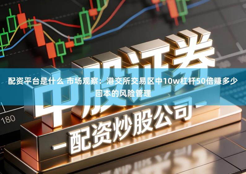 配资平台是什么 市场观察：港交所交易区中10w杠杆50倍赚多少回本的风险管理