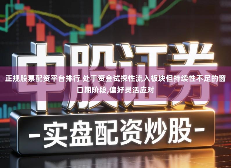 正规股票配资平台排行 处于资金试探性流入板块但持续性不足的窗口期阶段,偏好灵活应对
