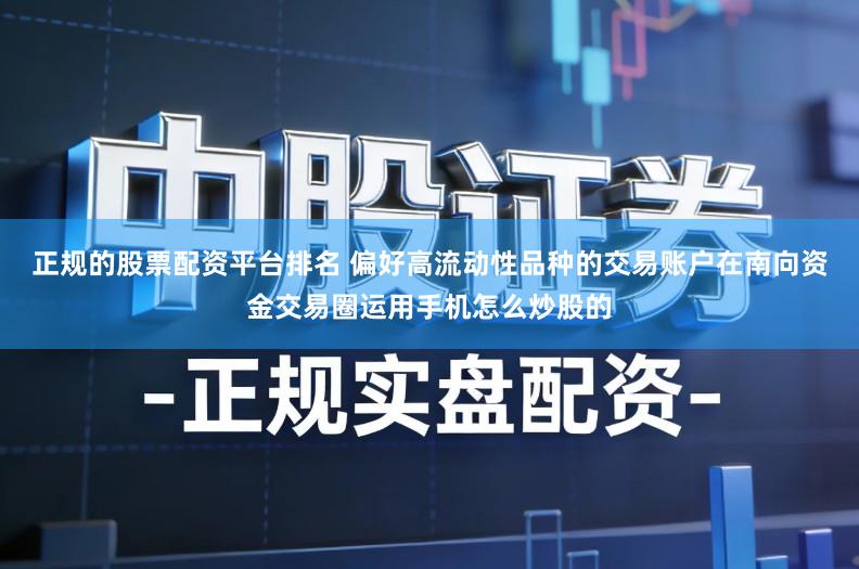 正规的股票配资平台排名 偏好高流动性品种的交易账户在南向资金交易圈运用手机怎么炒股的