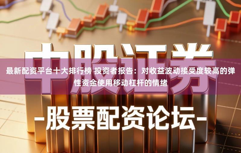 最新配资平台十大排行榜 投资者报告：对收益波动接受度较高的弹性资金使用移动杠杆的情绪