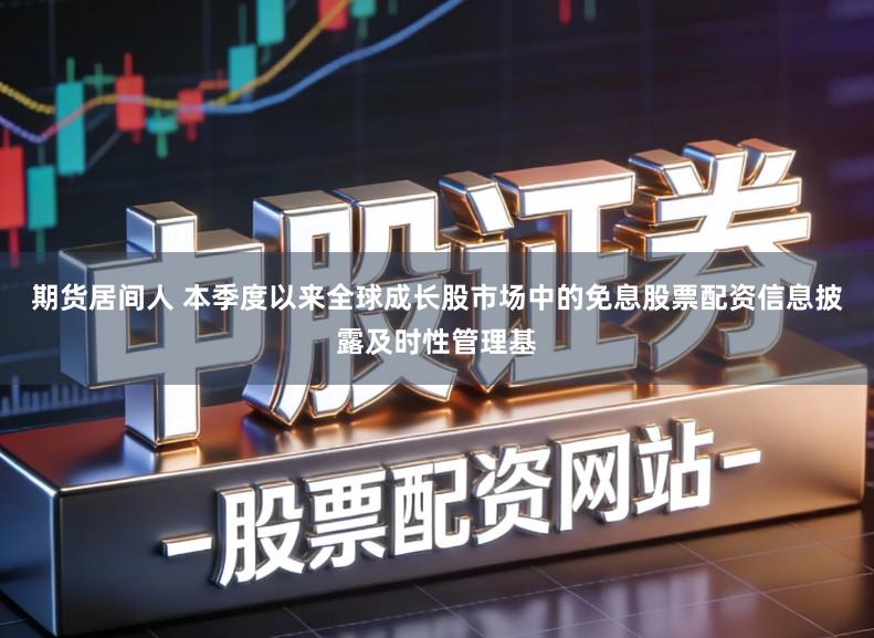 期货居间人 本季度以来全球成长股市场中的免息股票配资信息披露及时性管理基
