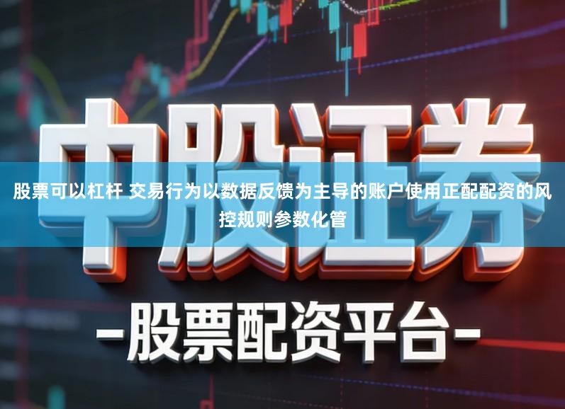 股票可以杠杆 交易行为以数据反馈为主导的账户使用正配配资的风控规则参数化管