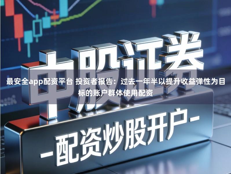 最安全app配资平台 投资者报告：过去一年半以提升收益弹性为目标的账户群体使用配资