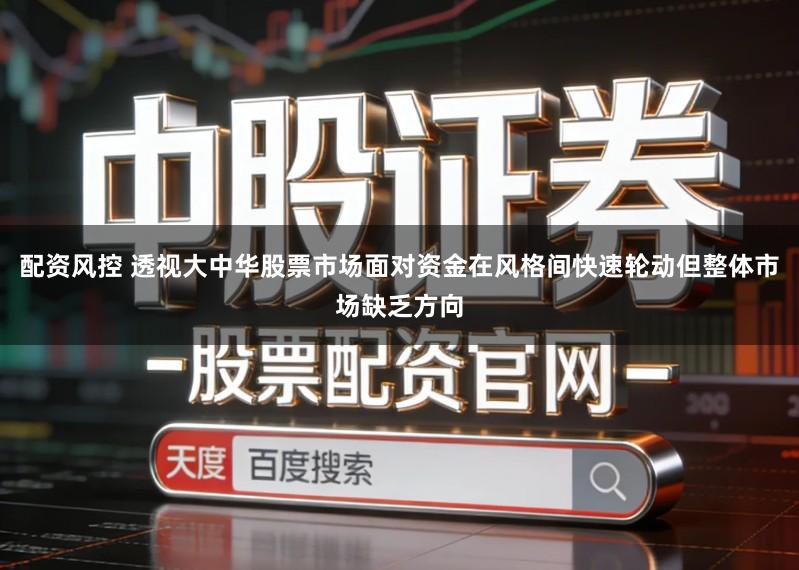 配资风控 透视大中华股票市场面对资金在风格间快速轮动但整体市场缺乏方向