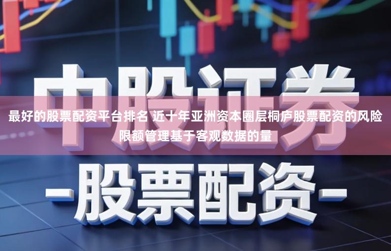 最好的股票配资平台排名 近十年亚洲资本圈层桐庐股票配资的风险限额管理基于客观数据的量