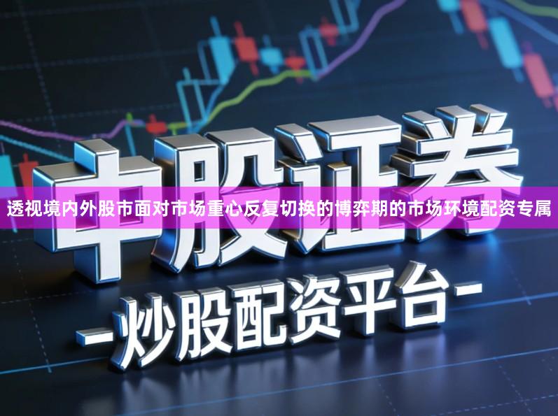 透视境内外股市面对市场重心反复切换的博弈期的市场环境配资专属