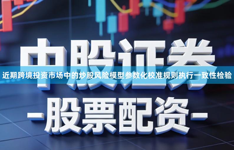 近期跨境投资市场中的炒股风险模型参数化校准规则执行一致性检验