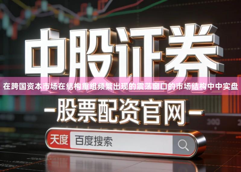 在跨国资本市场在结构重组频繁出现的震荡窗口的市场结构中中实盘