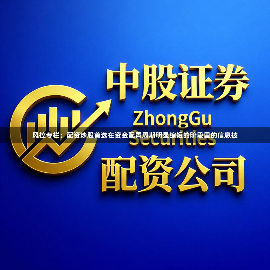 风控专栏：配资炒股首选在资金配置周期明显缩短的阶段里的信息披