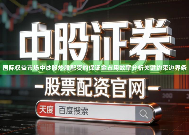 国际权益市场中炒股炒股配资的保证金占用效率分析关键约束边界条