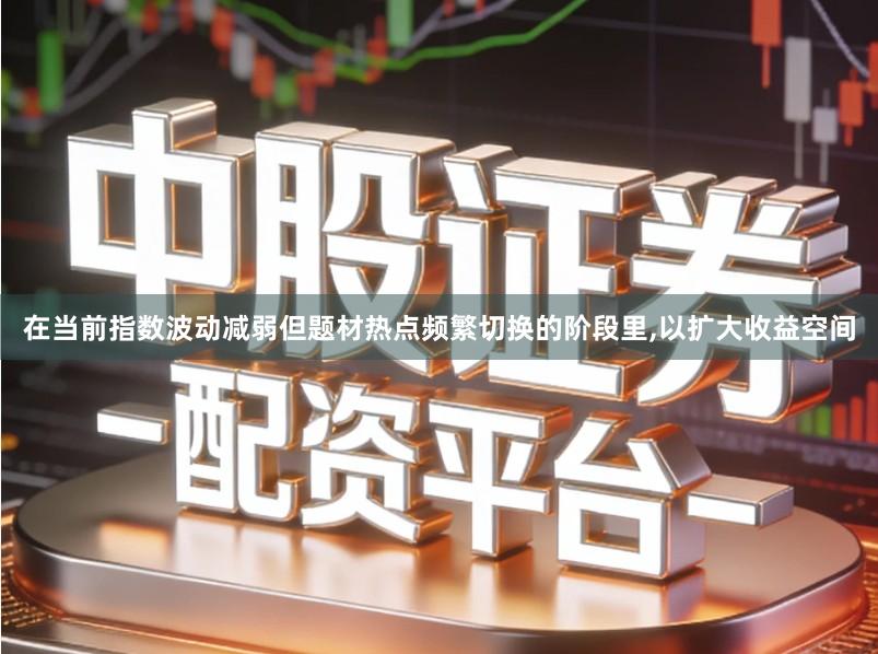 在当前指数波动减弱但题材热点频繁切换的阶段里,以扩大收益空间